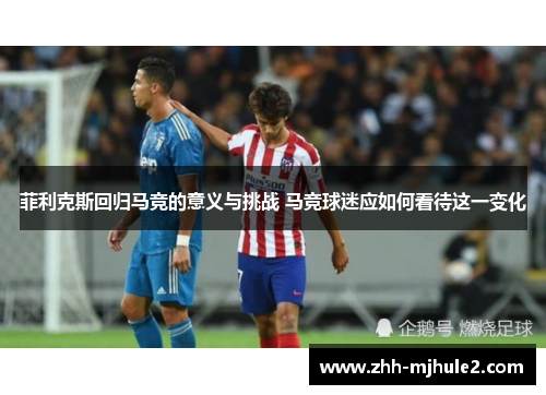 菲利克斯回归马竞的意义与挑战 马竞球迷应如何看待这一变化