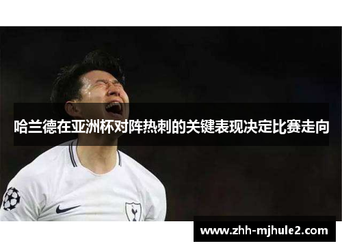 哈兰德在亚洲杯对阵热刺的关键表现决定比赛走向 哈兰德在亚洲杯对阵热刺的关键表现决定比赛走向