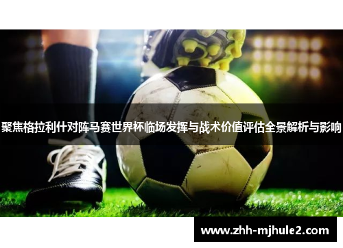 聚焦格拉利什对阵马赛世界杯临场发挥与战术价值评估全景解析与影响 聚焦格拉利什对阵马赛世界杯临场发挥与战术价值评估全景解析与影响