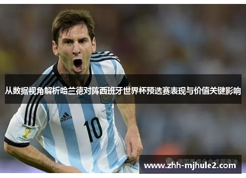 从数据视角解析哈兰德对阵西班牙世界杯预选赛表现与价值关键影响 从数据视角解析哈兰德对阵西班牙世界杯预选赛表现与价值关键影响
