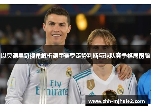以莫德里奇视角解析德甲赛季走势判断与球队竞争格局前瞻