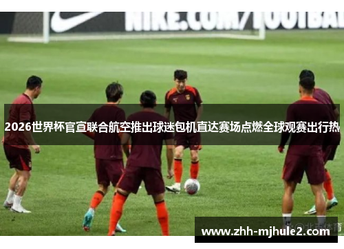 2026世界杯官宣联合航空推出球迷包机直达赛场点燃全球观赛出行热