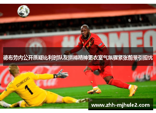 德布劳内公开质疑比利时队友拼搏精神更衣室气氛骤紧张前景引担忧