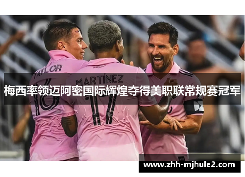 梅西率领迈阿密国际辉煌夺得美职联常规赛冠军 梅西率领迈阿密国际辉煌夺得美职联常规赛冠军
