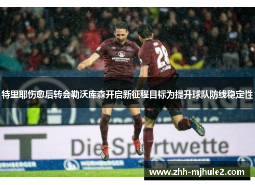 特里耶伤愈后转会勒沃库森开启新征程目标为提升球队防线稳定性