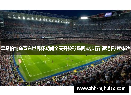 皇马伯纳乌宣布世界杯期间全天开放球场周边步行街吸引球迷体验