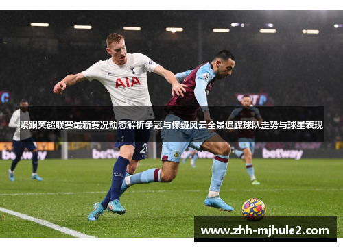 紧跟英超联赛最新赛况动态解析争冠与保级风云全景追踪球队走势与球星表现 紧跟英超联赛最新赛况动态解析争冠与保级风云全景追踪球队走势与球星表现