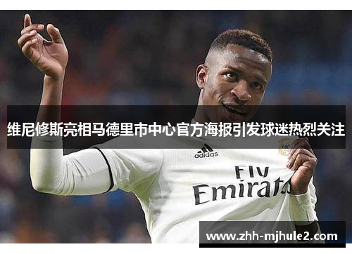 维尼修斯亮相马德里市中心官方海报引发球迷热烈关注