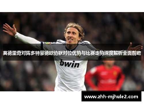莫德里奇对阵多特蒙德欧协联对位优势与比赛走势深度解析全面前瞻 莫德里奇对阵多特蒙德欧协联对位优势与比赛走势深度解析全面前瞻