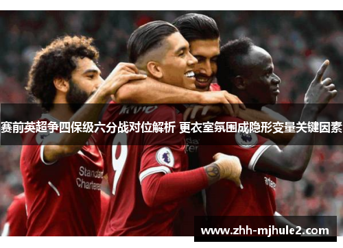 赛前英超争四保级六分战对位解析 更衣室氛围成隐形变量关键因素