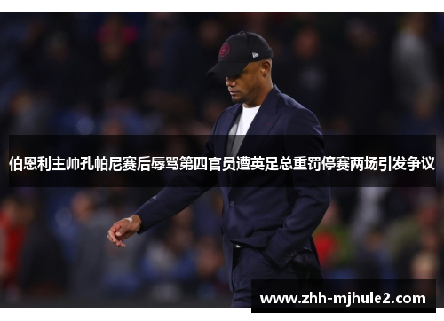 伯恩利主帅孔帕尼赛后辱骂第四官员遭英足总重罚停赛两场引发争议