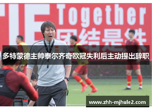 多特蒙德主帅泰尔齐奇欧冠失利后主动提出辞职