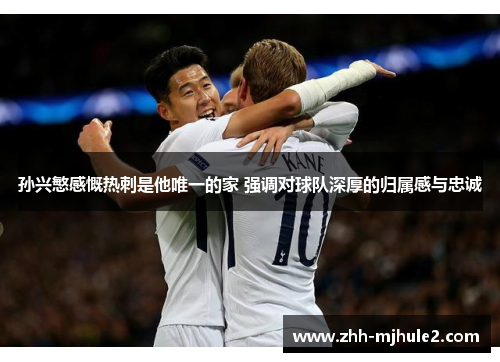 孙兴慜感慨热刺是他唯一的家 强调对球队深厚的归属感与忠诚