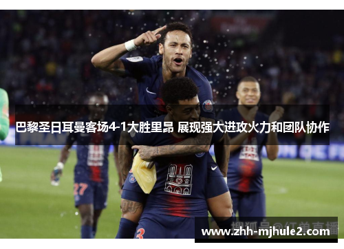 巴黎圣日耳曼客场4-1大胜里昂 展现强大进攻火力和团队协作