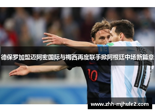 德保罗加盟迈阿密国际与梅西再度联手掀阿根廷中场新篇章