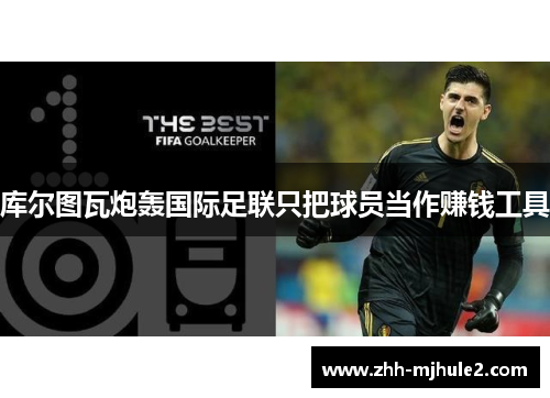 库尔图瓦炮轰国际足联只把球员当作赚钱工具