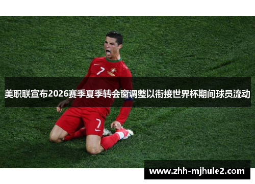 美职联宣布2026赛季夏季转会窗调整以衔接世界杯期间球员流动