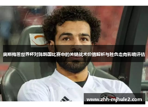奥斯梅恩世界杯对阵韩国比赛中的关键战术价值解析与胜负走向影响评估 奥斯梅恩世界杯对阵韩国比赛中的关键战术价值解析与胜负走向影响评估