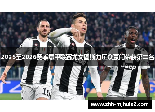 2025至2026赛季意甲联赛尤文图斯力压众豪门荣获第二名 2025至2026赛季意甲联赛尤文图斯力压众豪门荣获第二名