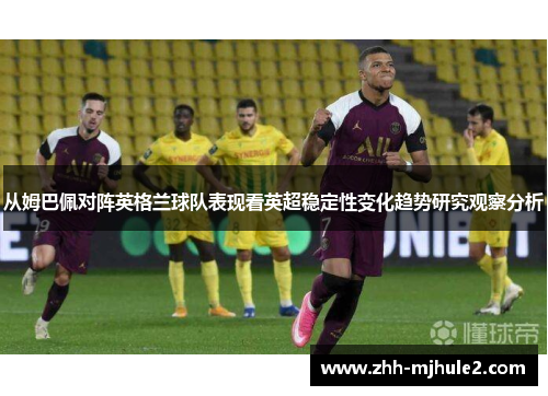 从姆巴佩对阵英格兰球队表现看英超稳定性变化趋势研究观察分析