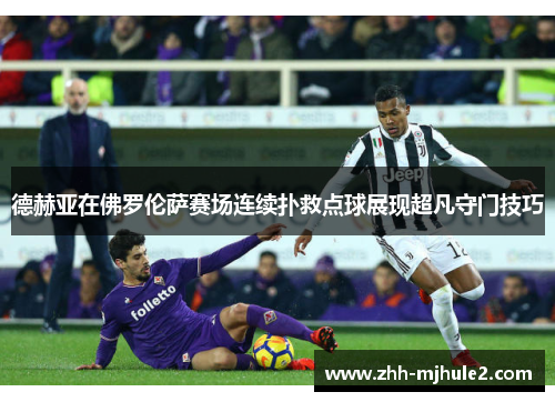德赫亚在佛罗伦萨赛场连续扑救点球展现超凡守门技巧 德赫亚在佛罗伦萨赛场连续扑救点球展现超凡守门技巧