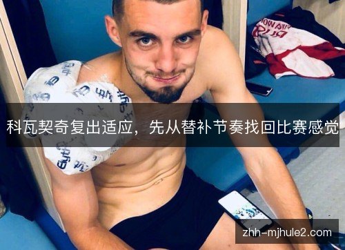 科瓦契奇复出适应,先从替补节奏找回比赛感觉 科瓦契奇复出适应,先从替补节奏找回比赛感觉