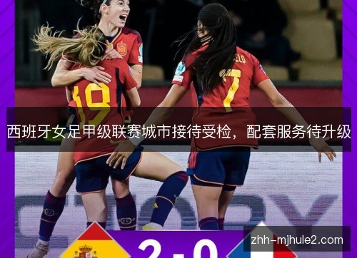 西班牙女足甲级联赛城市接待受检,配套服务待升级 西班牙女足甲级联赛城市接待受检,配套服务待升级