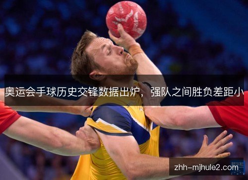奥运会手球历史交锋数据出炉,强队之间胜负差距小 奥运会手球历史交锋数据出炉,强队之间胜负差距小